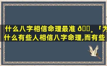 什么八字相信命理最准 🌸 「为什么有些人相信八字命理,而有些人不信」